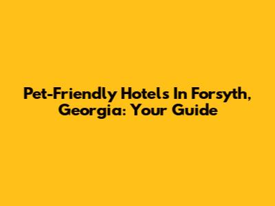 Pet-Friendly Hotels In Forsyth, Georgia: Your Guide