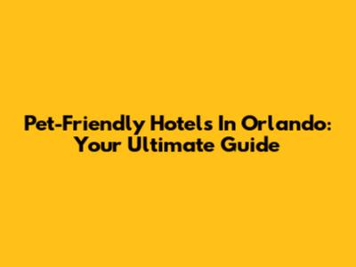 Pet-Friendly Hotels In Orlando: Your Ultimate Guide