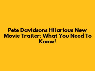 Pete Davidson's Hilarious New Movie Trailer: What You Need To Know!