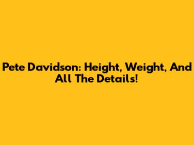 Pete Davidson: Height, Weight, And All The Details!