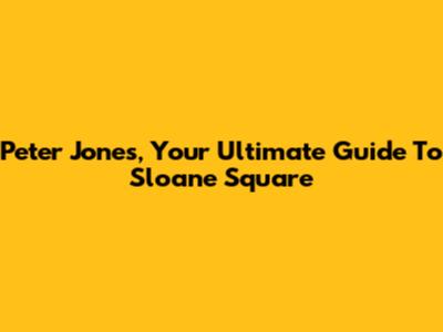 Peter Jones, Your Ultimate Guide To Sloane Square