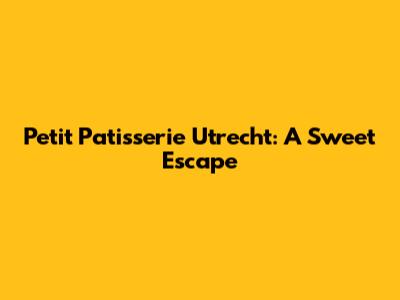 Petit Patisserie Utrecht: A Sweet Escape