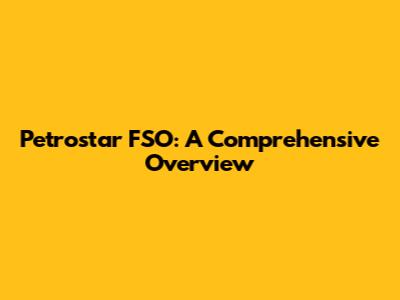 Petrostar FSO: A Comprehensive Overview