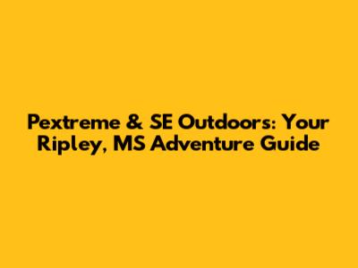 Pextreme & SE Outdoors: Your Ripley, MS Adventure Guide