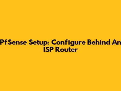 PfSense Setup: Configure Behind An ISP Router