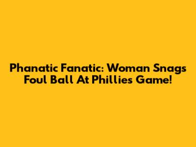 Phanatic Fanatic: Woman Snags Foul Ball At Phillies Game!