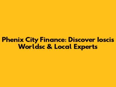 Phenix City Finance: Discover Ioscis Worldsc & Local Experts