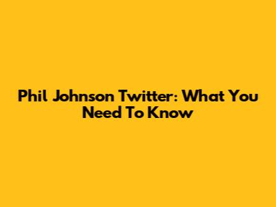 Phil Johnson Twitter: What You Need To Know
