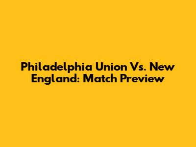 Philadelphia Union Vs. New England: Match Preview
