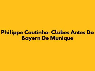 Philippe Coutinho: Clubes Antes Do Bayern De Munique