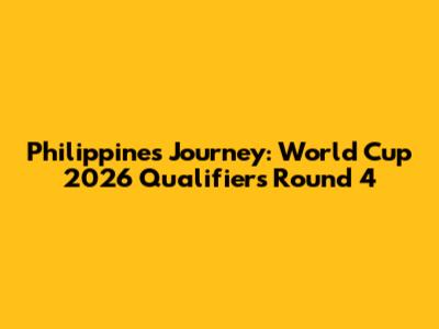 Philippines' Journey: World Cup 2026 Qualifiers Round 4