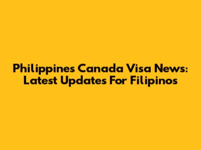 Philippines Canada Visa News: Latest Updates For Filipinos