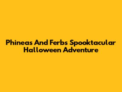 Phineas And Ferb's Spooktacular Halloween Adventure