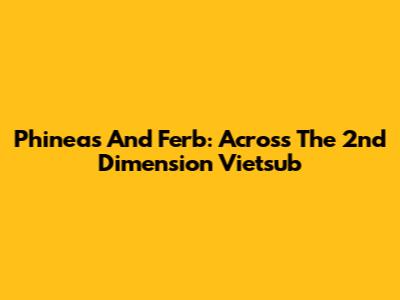 Phineas And Ferb: Across The 2nd Dimension Vietsub