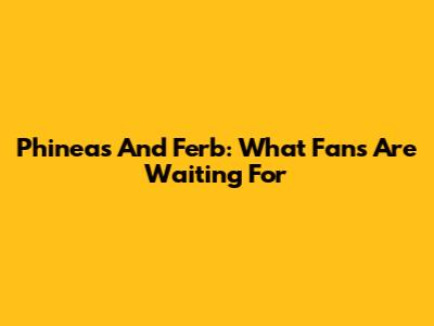 Phineas And Ferb: What Fans Are Waiting For