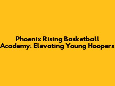 Phoenix Rising Basketball Academy: Elevating Young Hoopers
