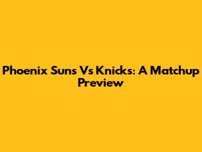 Phoenix Suns Vs Knicks: A Matchup Preview