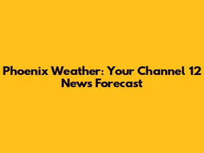 Phoenix Weather: Your Channel 12 News Forecast