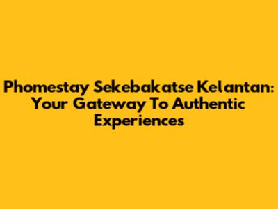Phomestay Sekebakatse Kelantan: Your Gateway To Authentic Experiences