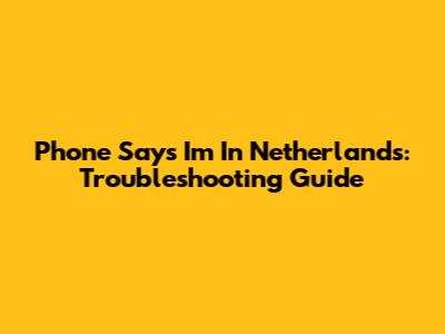 Phone Says I'm In Netherlands: Troubleshooting Guide