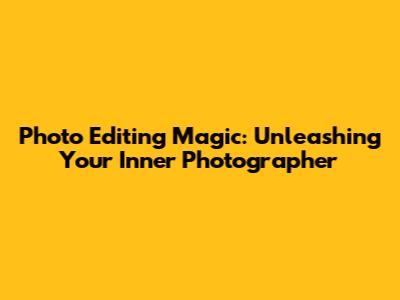 Photo Editing Magic: Unleashing Your Inner Photographer