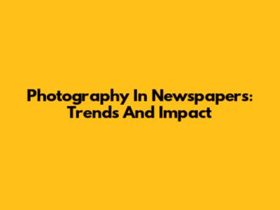 Photography In Newspapers: Trends And Impact