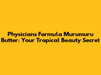 Physicians Formula Murumuru Butter: Your Tropical Beauty Secret