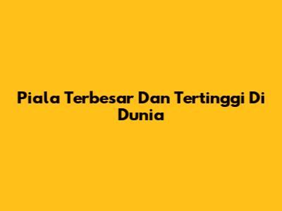 Piala Terbesar Dan Tertinggi Di Dunia
