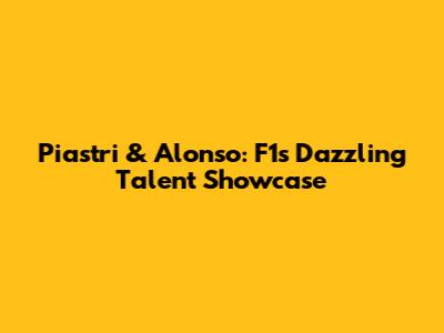 Piastri & Alonso: F1's Dazzling Talent Showcase