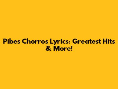 Pibes Chorros Lyrics: Greatest Hits & More!