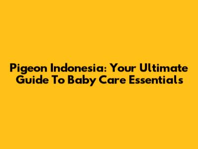 Pigeon Indonesia: Your Ultimate Guide To Baby Care Essentials