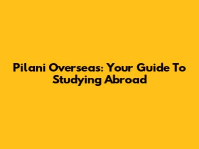 Pilani Overseas: Your Guide To Studying Abroad