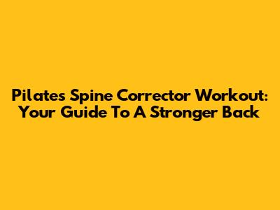 Pilates Spine Corrector Workout: Your Guide To A Stronger Back