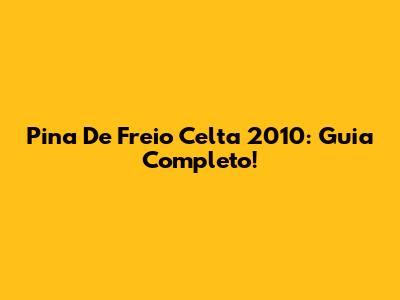 Pina De Freio Celta 2010: Guia Completo!