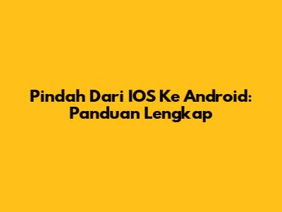 Pindah Dari IOS Ke Android: Panduan Lengkap