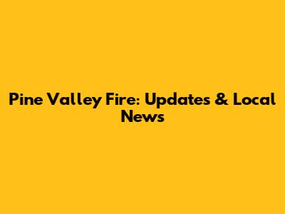 Pine Valley Fire: Updates & Local News