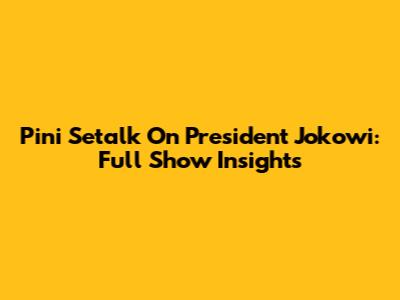 Pini Setalk On President Jokowi: Full Show Insights