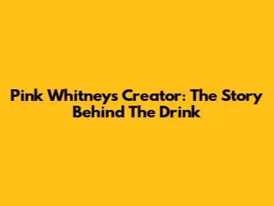 Pink Whitney's Creator: The Story Behind The Drink
