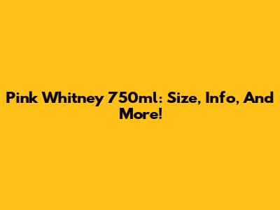 Pink Whitney 750ml: Size, Info, And More!