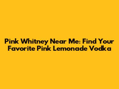 Pink Whitney Near Me: Find Your Favorite Pink Lemonade Vodka