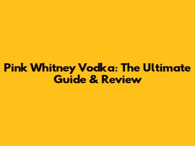 Pink Whitney Vodka: The Ultimate Guide & Review