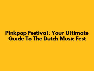 Pinkpop Festival: Your Ultimate Guide To The Dutch Music Fest
