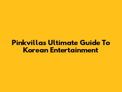 Pinkvilla's Ultimate Guide To Korean Entertainment
