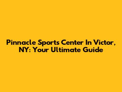 Pinnacle Sports Center In Victor, NY: Your Ultimate Guide
