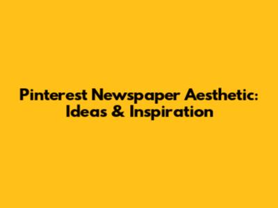Pinterest Newspaper Aesthetic: Ideas & Inspiration