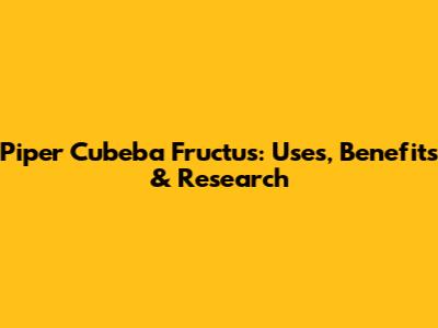 Piper Cubeba Fructus: Uses, Benefits & Research
