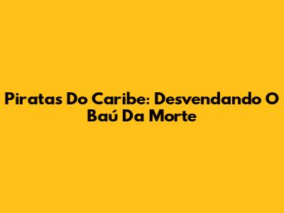 Piratas Do Caribe: Desvendando O Baú Da Morte