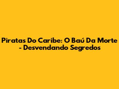 Piratas Do Caribe: O Baú Da Morte - Desvendando Segredos