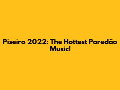 Piseiro 2022: The Hottest Paredão Music!