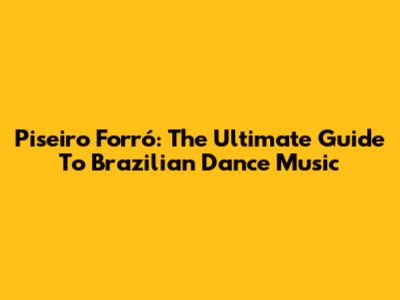 Piseiro Forró: The Ultimate Guide To Brazilian Dance Music